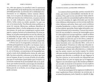 188 SOBRE LA VIOLENCIA 
etc., sino que aparece (se actualiza) como la experiencia 
de la negatividad, de la inadecuación a uno mismo de una 
identidad particular. La fórmula de la solidaridad revo­lucionaria 
no es «dejadnos tolerar nuestras diferen­cias 
», no es un pacto de civilizaciones, sino un pacto de 
luchas que atraviesa las civilizaciones, un pacto entre lo 
que, en cada civilización, socava su identidad desde 
dentro, lucha contra su núcleo opresivo. Lo que nos 
une es la misma lucha. Una fórmula mejor podría ser: a 
pesar de nuestras diferencias, podemos identificar el 
antagonismo básico o lucha antagonista en que nos ve­mos 
presos, de modo que compartamos nuestra intole­rancia 
y unamos fuerzas en la misma lucha. En otras pa­labras, 
en la lucha emancipadora no son las culturas, en 
su identidad, las que unen sus manos, es el reprimido, 
el explotado y el que sufre, las «partes sin parte» de 
toda cultura, los que se unen en una lucha compartida. 
A Primo Levi se le preguntaba a menudo si se con­sideraba 
principalmente un judío o un humano. Levi a 
menudo oscilaba entre las dos opciones. La solución 
obvia (que precisamente como judío era humano, esto 
es, uno es humano, uno participa en la humanidad uni­versal 
a través de la identificación étnica de cada uno) 
falla. La única solución coherente no es decir que Levi 
era un humano al que le ocurría el hecho de ser judío, 
sino que él era humano (participaba «por sí mismo» en 
la función universal deja humanidad) sólo en la medi­da 
en que estaba incómodo o era incapaz de identificar­se 
plenamente con su ju d eid a d : «ser judío» era un pro­blema 
para él, no un hecho, no un refugio seguro al que 
poder retirarse. 
LA TOLERANCIA COMO CATEGORÍA IDEOLÓGICA 1 8 9 
A c h e r o n t a m o v e b o .· la s r e g io n e s in f e r n a le s 
La sustancia étnica particular, nuestro «mundo de la 
vida», que resiste la universalidad, está hecho de cos­tumbres. 
Pero ¿qué son las costumbres? Todo orden le­gal 
o todo orden de normatividad explícita debe basarse 
en una red compleja de reglas informales que nos dice 
cómo debemos relacionarnos con las normas explícitas: 
cómo debemos aplicarlas, hasta qué punto podemos 
tomarlas literalmente y cómo y cuándo se nos permite, 
incluso solicita, ignorarlas. Estas reglas informales cons­truyen 
el dominio de la costumbre. Conocer las costum­bres 
de una sociedad es conocer las metarreglas acerca 
de cómo aplicar sus normas explícitas: cuándo se deben 
usar, cuándo se puede infringirlas, cuándo no tenemos 
que emplear una elección que se nos ofrece, cuándo es­tamos 
obligados a hacer algo, pero se pretende que lo es­tamos 
haciendo como una elección libre, como en el 
caso del potlatch. Pensemos en todas esas educadas su­gerencias 
que se hacen para después rechazarlas: es una 
«costumbre» rechazar tales ofrecimientos, y cualquiera 
que los acepte comete una burda torpeza. Lo mismo 
vale para muchas situaciones políticas en las que se nos 
presenta una elección a condición de que hagamos la 
elección correcta: se nos recuerda con solemnidad que 
podemos decir no, pero se espera que no lo hagamos y 
digamos con entusiasmo que sí. En muchas prohibicio­nes 
sexuales, la situación es la opuesta: el «no» explícito 
funciona como el imperativo implícito para lanzarse a 
ello, ¡pero de modo discreto! 
Una de las estrategias de los regímenes totalitarios es 
tener regulaciones (leyes criminales) tan severas que, si 
se toman literalmente, todo el mundo es culpable de algo. 
 