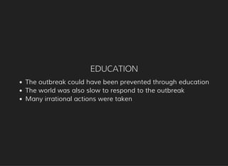 EDUCATION
The outbreak could have been prevented through education
The world was also slow to respond to the outbreak
Many irrational actions were taken
 