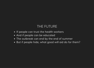 THE FUTURE
If people can trust the health workers
And if people can be educated
The outbreak can end by the end of summer
But if people hide, what good will aid do for them?
 