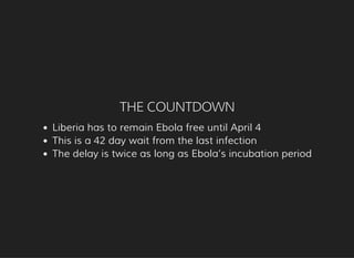 THE COUNTDOWN
Liberia has to remain Ebola free until April 4
This is a 42 day wait from the last infection
The delay is twice as long as Ebola’s incubation period
 