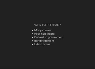 WHY IS IT SO BAD?
Many causes
Poor healthcare
Distrust in government
Burial traditions
Urban areas
 