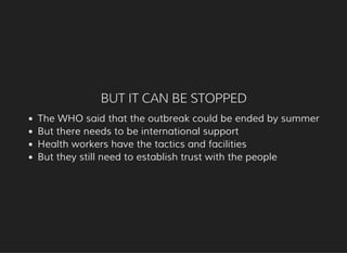 BUT IT CAN BE STOPPED
The WHO said that the outbreak could be ended by summer
But there needs to be international support
Health workers have the tactics and facilities
But they still need to establish trust with the people
 