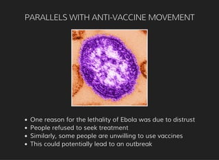 PARALLELS WITH ANTI-VACCINE MOVEMENT
One reason for the lethality of Ebola was due to distrust
People refused to seek treatment
Similarly, some people are unwilling to use vaccines
This could potentially lead to an outbreak
 