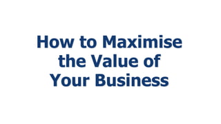 How to Maximise
the Value of
Your Business
 