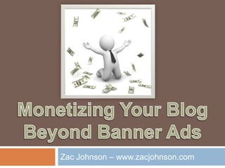 Monetizing Your BlogBeyond Banner Ads Zac Johnson – www.zacjohnson.com 