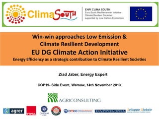 Win-win approaches Low Emission &
Climate Resilient Development

EU DG Climate Action Initiative
Energy Efficiency as a strategic contribution to Climate Resilient Societies

Ziad Jaber, Energy Expert
COP19- Side Event, Warsaw, 14th November 2013

 