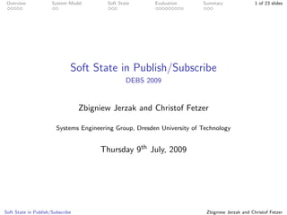 Overview             System Model       Soft State      Evaluation      Summary                1 of 23 slides




                              Soft State in Publish/Subscribe
                                                 DEBS 2009


                                  Zbigniew Jerzak and Christof Fetzer

                        Systems Engineering Group, Dresden University of Technology


                                       Thursday 9th July, 2009




Soft State in Publish/Subscribe                                           Zbigniew Jerzak and Christof Fetzer
 