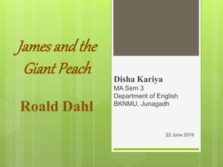 James andthe
Giant Peach
Roald Dahl
Disha Kariya
MA Sem 3
Department of English
BKNMU, Junagadh
22 June 2019
 