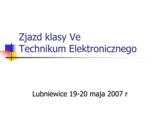 Zjazd klasy Ve
Technikum Elektronicznego



  Lubniewice 19-20 maja 2007 r
 