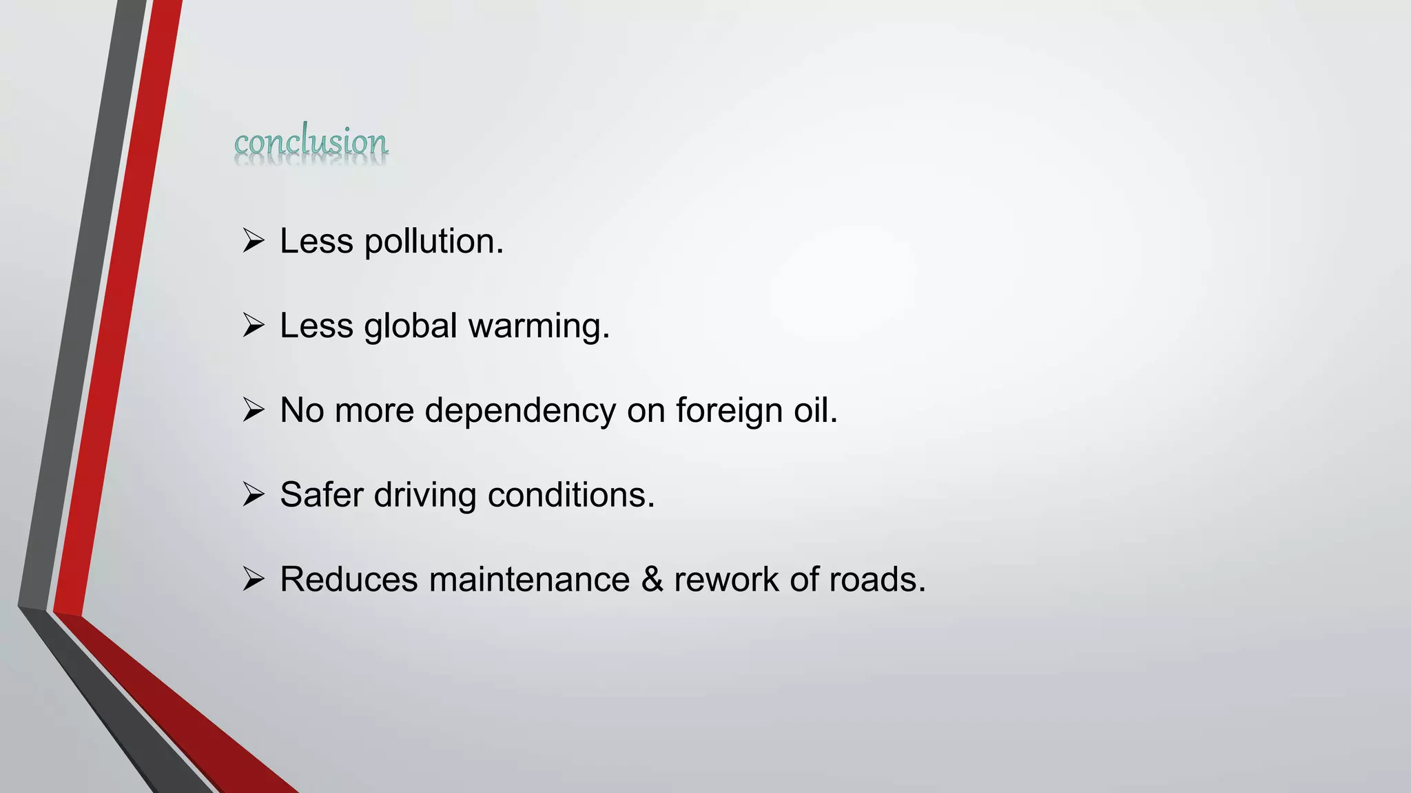 Less pollution.
 Less global warming.
 No more dependency on foreign oil.
 Safer driving conditions.
 Reduces maintenance & rework of roads.
 