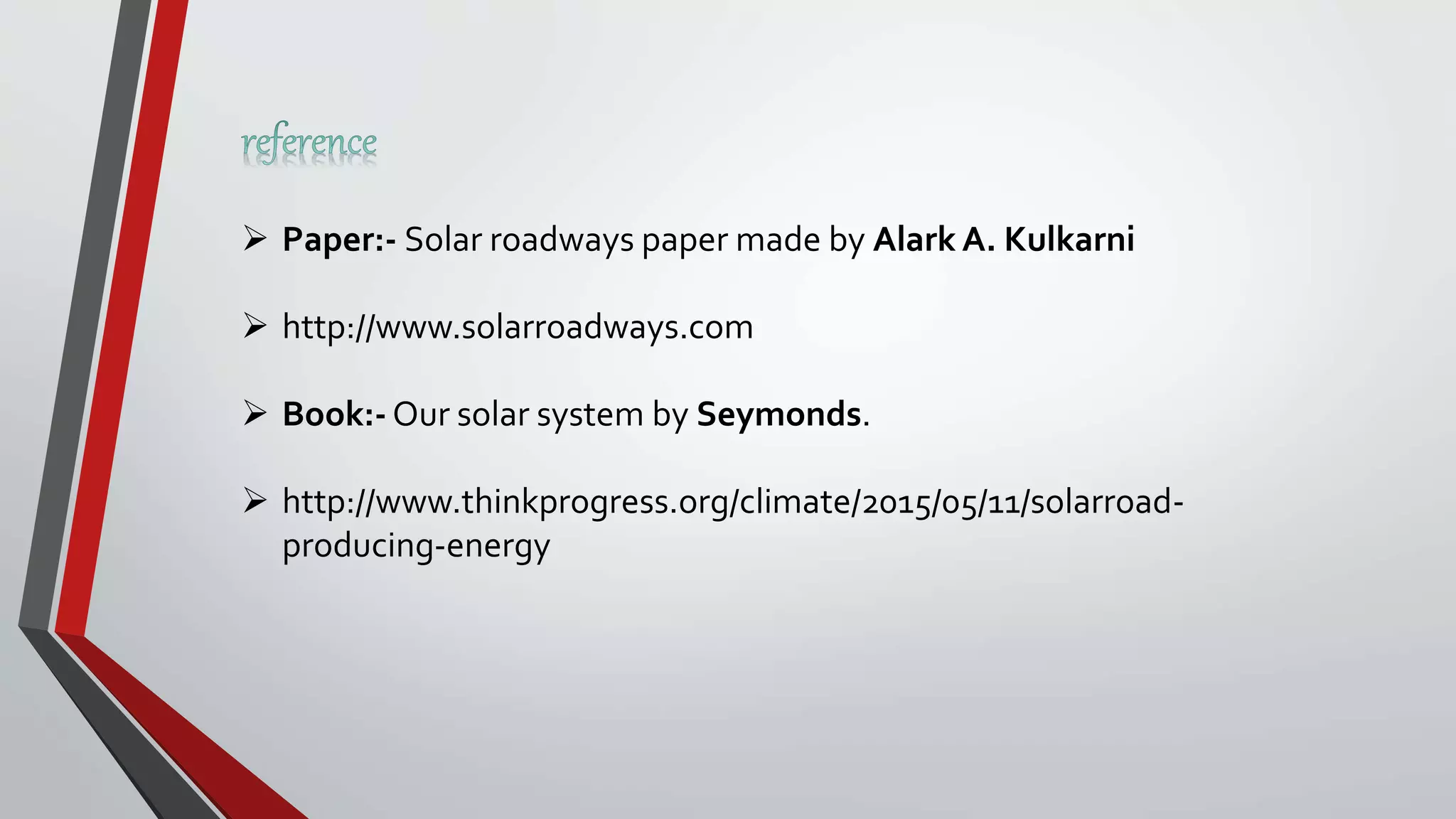  Paper:- Solar roadways paper made by Alark A. Kulkarni
 http://www.solarroadways.com
 Book:- Our solar system by Seymonds.
 http://www.thinkprogress.org/climate/2015/05/11/solarroad-
producing-energy
 