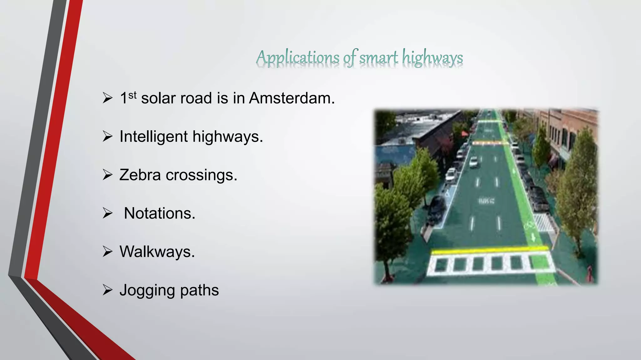  1st solar road is in Amsterdam.
 Intelligent highways.
 Zebra crossings.
 Notations.
 Walkways.
 Jogging paths
 