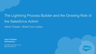 The Lightning Process Builder and the Growing Role of
the Salesforce Admin
Admin Theatre – World Tour London
Adam Pearless
Nimbostratus
adam@nimbostratus.co.uk
@NimbostratusCo
 