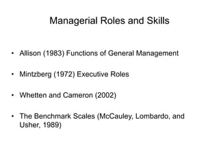 Managerial Roles and Skills
• Allison (1983) Functions of General Management
• Mintzberg (1972) Executive Roles
• Whetten and Cameron (2002)
• The Benchmark Scales (McCauley, Lombardo, and
Usher, 1989)
 