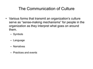 The Communication of Culture
• Various forms that transmit an organization’s culture
serve as “sense-making mechanisms” for people in the
organization as they interpret what goes on around
them.
– Symbols
– Language
– Narratives
– Practices and events
 