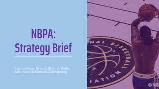 Caroline Keane, Dylan Scaff, Sarah Kistler,
Ashli Polee, Mohammed AlAbdulrazzaq
NBPA:
Strategy Brief
 