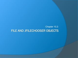 FILE AND JFILECHOOSER OBJECTS
Chapter 10.2:
 