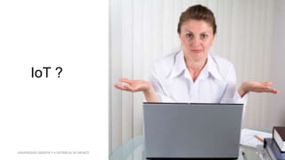 UNIVERSIDAD ABIERTA Y A DISTANCIA DE MEXICO 4
IoT ?
 