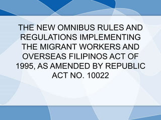 THE NEW OMNIBUS RULES AND
REGULATIONS IMPLEMENTING
THE MIGRANT WORKERS AND
OVERSEAS FILIPINOS ACT OF
1995, AS AMENDED BY REPUBLIC
ACT NO. 10022
 