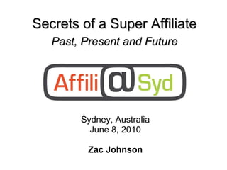 Sydney, Australia June 8, 2010 Zac Johnson Secrets of a Super Affiliate Past, Present and Future 