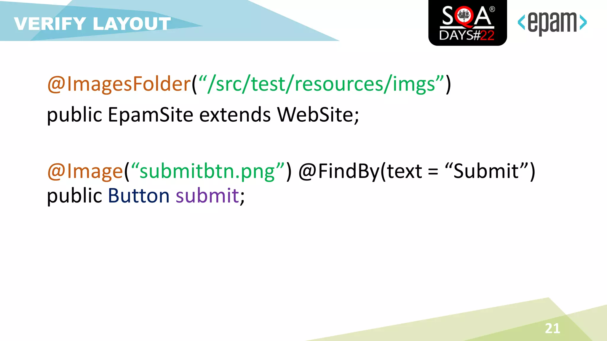 @ImagesFolder(“/src/test/resources/imgs”)
public EpamSite extends WebSite;
21
VERIFY LAYOUT
@Image(“submitbtn.png”) @FindBy(text = “Submit”)
public Button submit;
 