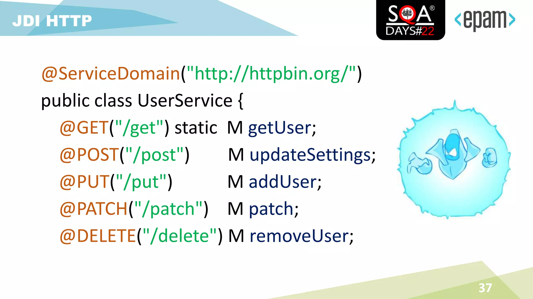 @ServiceDomain("http://httpbin.org/")
public class UserService {
@GET("/get") static M getUser;
@POST("/post") M updateSettings;
@PUT("/put") M addUser;
@PATCH("/patch") M patch;
@DELETE("/delete") M removeUser;
37
JDI HTTP
 