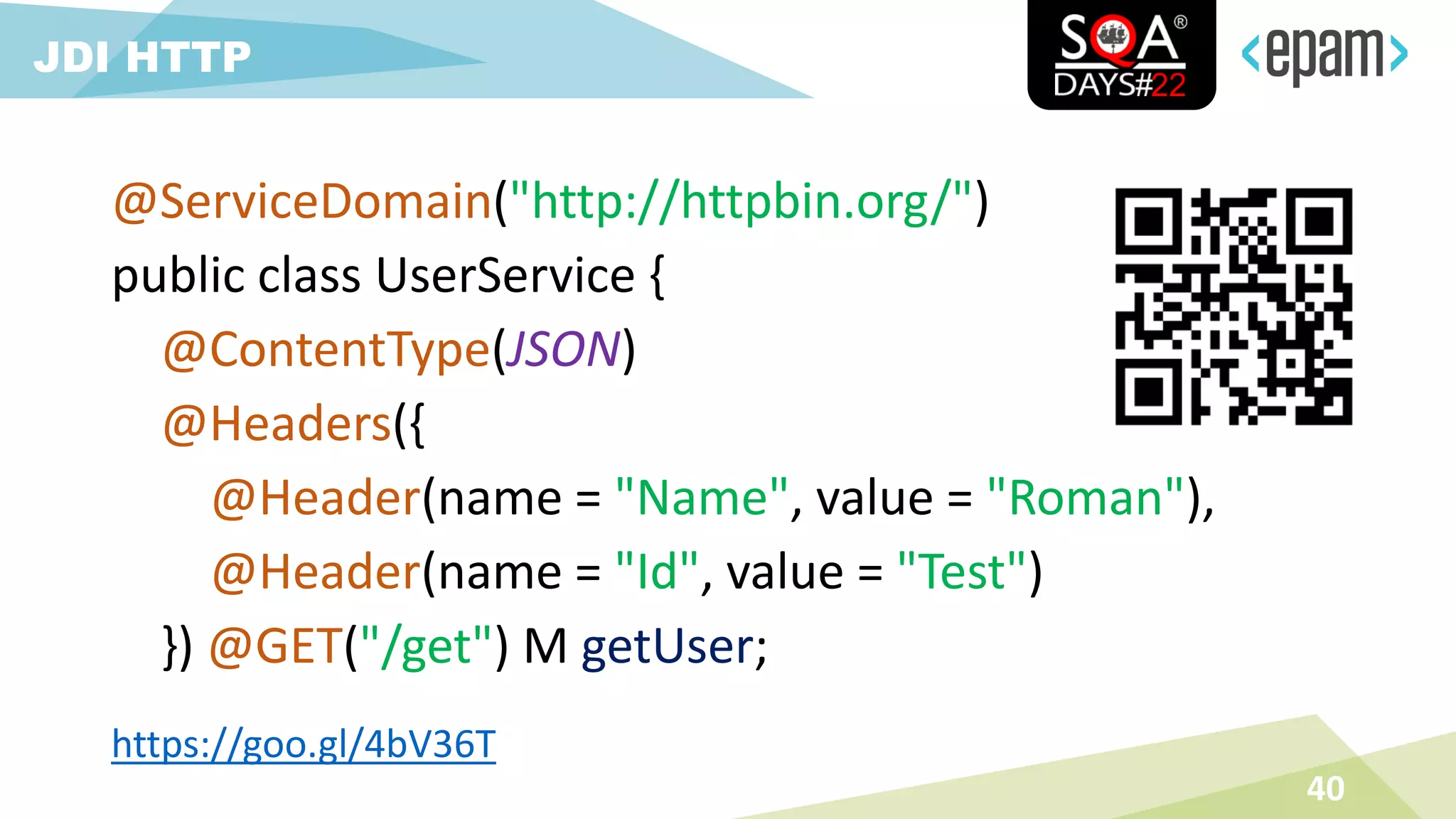 @ServiceDomain("http://httpbin.org/")
public class UserService {
@ContentType(JSON)
@Headers({
@Header(name = "Name", value = "Roman"),
@Header(name = "Id", value = "Test")
}) @GET("/get") M getUser;
40
JDI HTTP
https://goo.gl/4bV36T
 