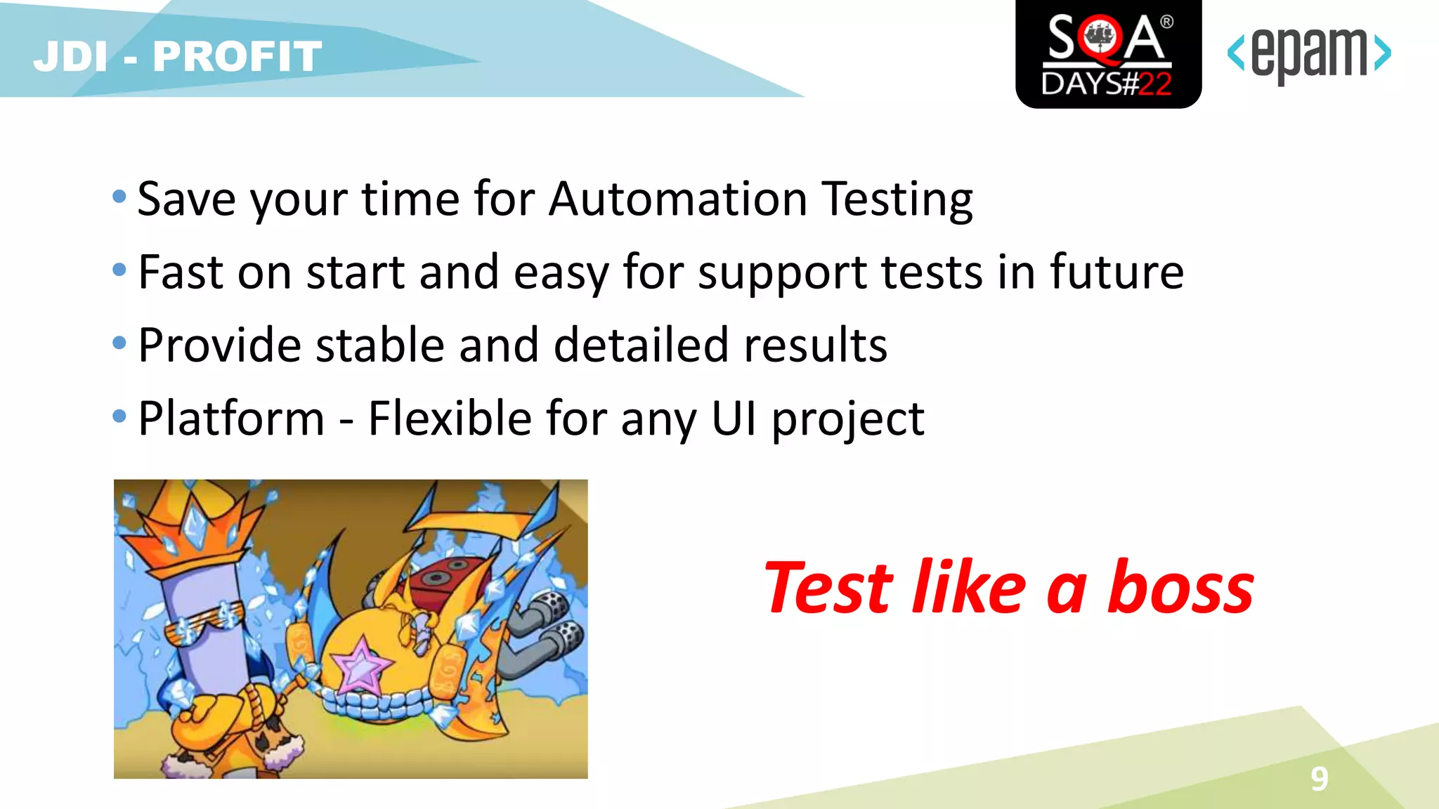 • Save your time for Automation Testing
• Fast on start and easy for support tests in future
• Provide stable and detailed results
• Platform - Flexible for any UI project
9
JDI - PROFIT
Test like a boss
 