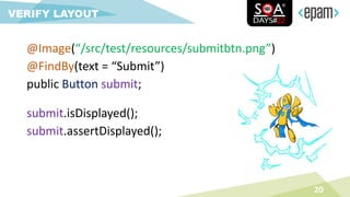 @Image(“/src/test/resources/submitbtn.png”)
@FindBy(text = “Submit”)
public Button submit;
20
VERIFY LAYOUT
submit.isDisplayed();
submit.assertDisplayed();
 