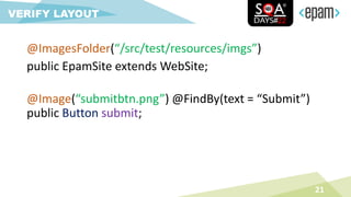 @ImagesFolder(“/src/test/resources/imgs”)
public EpamSite extends WebSite;
21
VERIFY LAYOUT
@Image(“submitbtn.png”) @FindBy(text = “Submit”)
public Button submit;
 