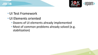 • UI Test Framework
• UI Elements oriented
• Dozens of UI elements already implemented
• Most of common problems already solved (e.g.
stabilization)
4
JDI IS
 