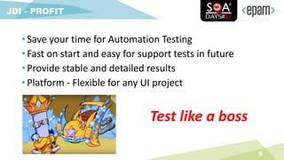 • Save your time for Automation Testing
• Fast on start and easy for support tests in future
• Provide stable and detailed results
• Platform - Flexible for any UI project
9
JDI - PROFIT
Test like a boss
 