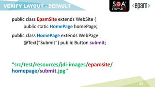 public class EpamSite extends WebSite {
public static HomePage homePage;
22
VERIFY LAYOUT - DEFAULT
public class HomePage extends WebPage
@Text(“Submit”) public Button submit;
“src/test/resources/jdi-images/epamsite/
homepage/submit.jpg”
 