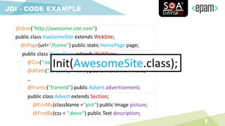 8
JDI - CODE EXAMPLE
@JSite(“http://awesome.site.com”)
public class AwesomeSite extends WebSite;
@JPage(url=“/home”) public static HomePage page;
public class HomePage extends WebPage;
@Css(“.name”) public TextField name;
@XPath(“//*[text()=‘%s’]”) public Menu mainMenu;
…
@Frame(“frameId”) public Advert advertisement;
public class Advert extends Section;
@FindBy(className =“pict”) public Image picture;
@FindBy(css = “.descr") public Text description;
Init(AwesomeSite.class);
 