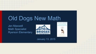 Old Dogs New Math
Jen Maxwell
Math Specialist
Ryerson Elementary
January 13, 2015
 