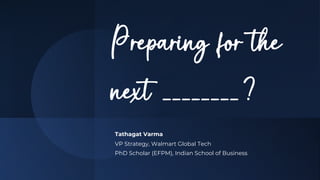 Preparing for the
next ________?
Tathagat Varma
VP Strategy, Walmart Global Tech
PhD Scholar (EFPM), Indian School of Business
 