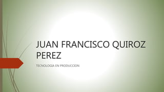 JUAN FRANCISCO QUIROZ
PEREZ
TECNOLOGIA EN PRODUCCION
 