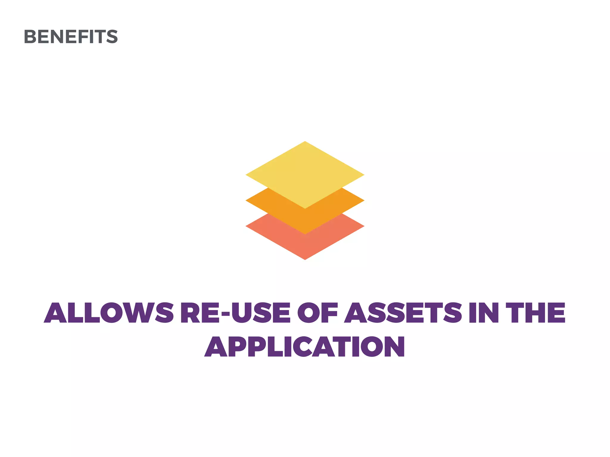 ALLOWS RE-USE OF ASSETS IN THE
APPLICATION
BENEFITS
 