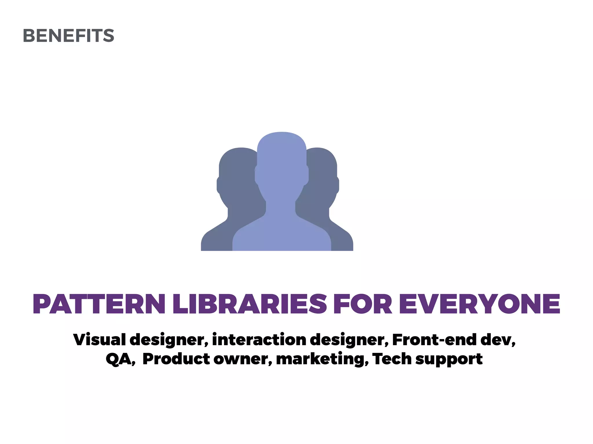 Visual designer, interaction designer, Front-end dev,
QA, Product owner, marketing, Tech support
BENEFITS
PATTERN LIBRARIES FOR EVERYONE
 