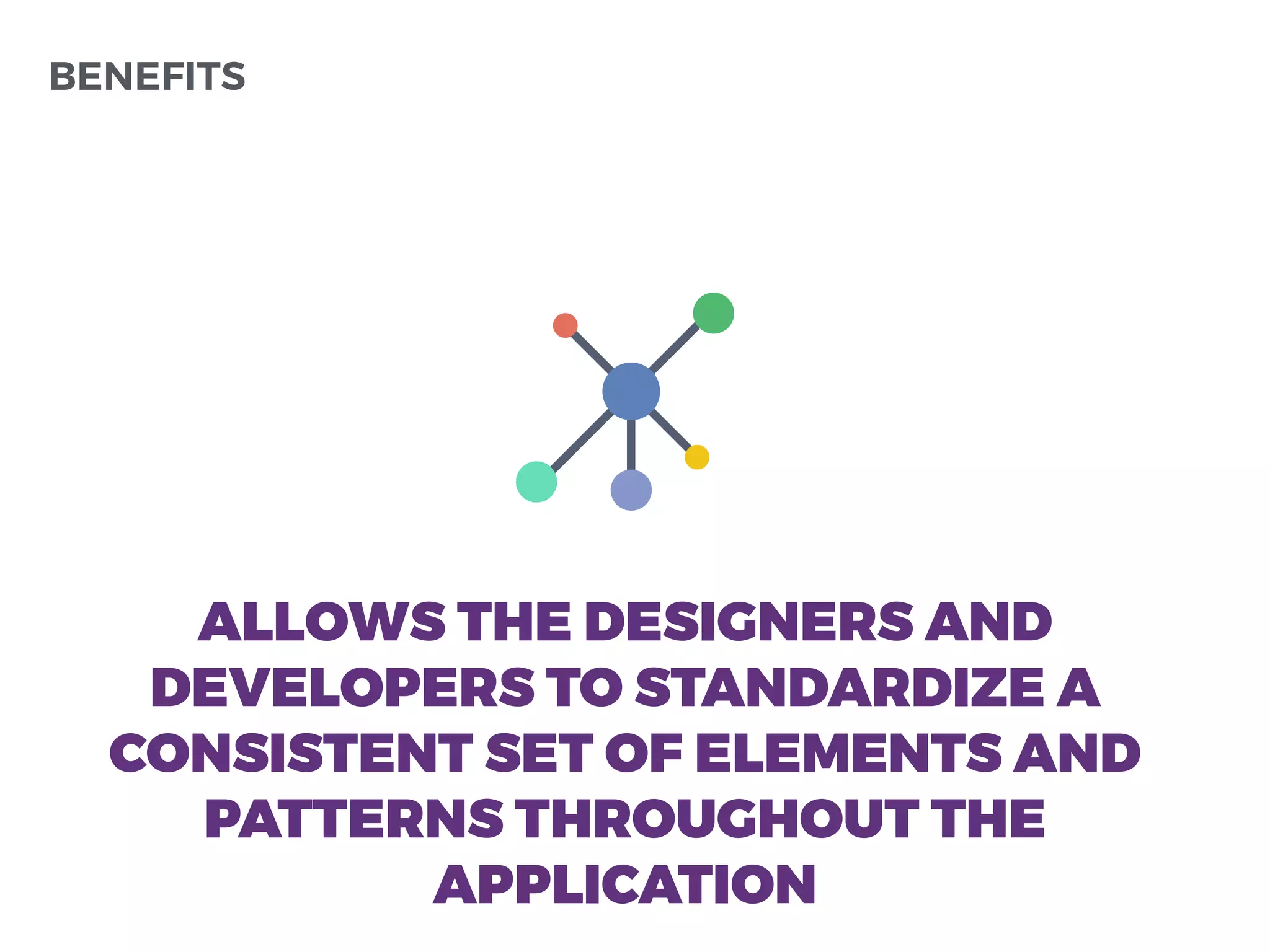 BENEFITS
ALLOWS THE DESIGNERS AND
DEVELOPERS TO STANDARDIZE A
CONSISTENT SET OF ELEMENTS AND
PATTERNS THROUGHOUT THE
APPLICATION
 