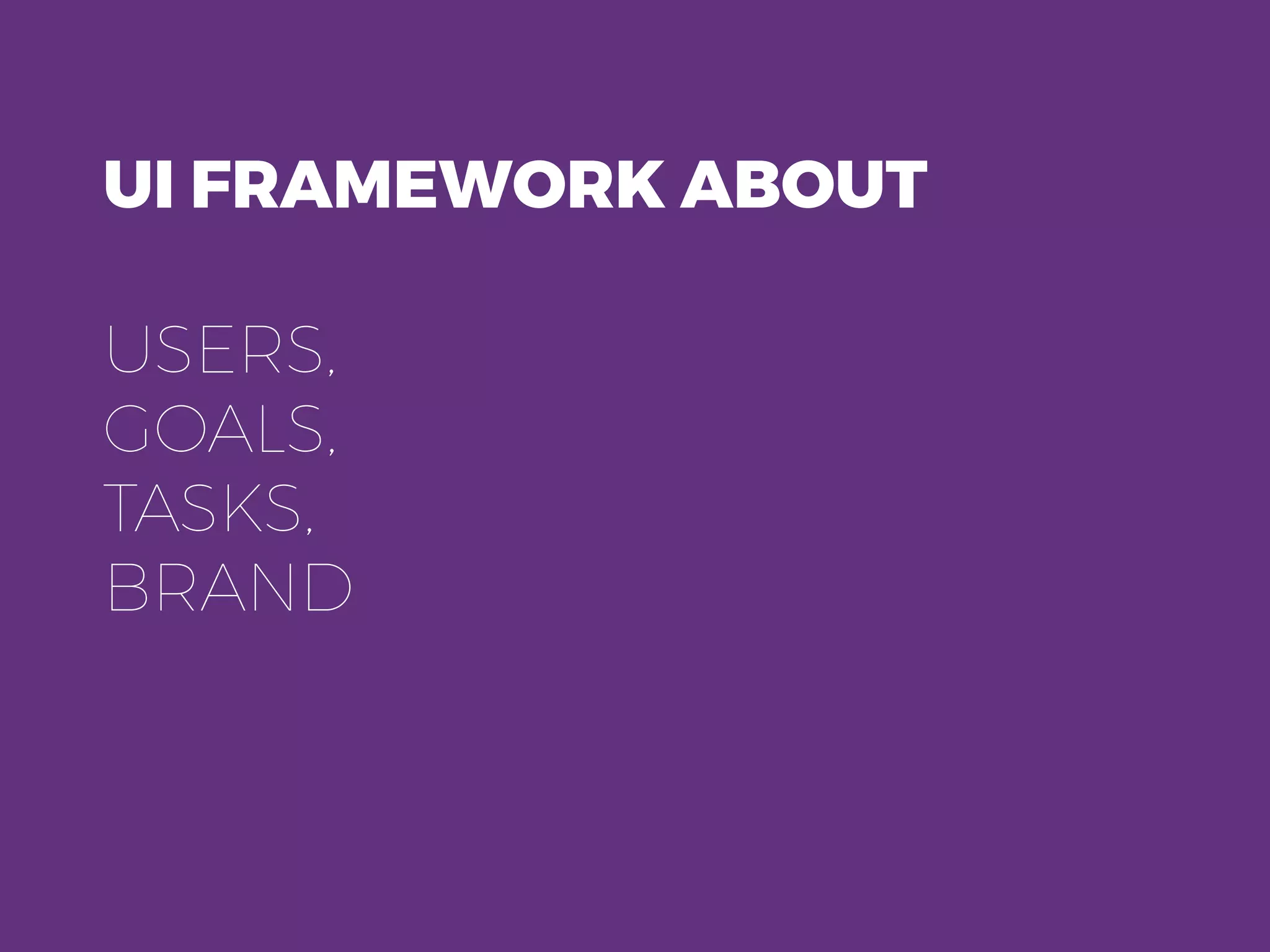 UI FRAMEWORK ABOUT
USERS,
GOALS,
TASKS,
BRAND
 