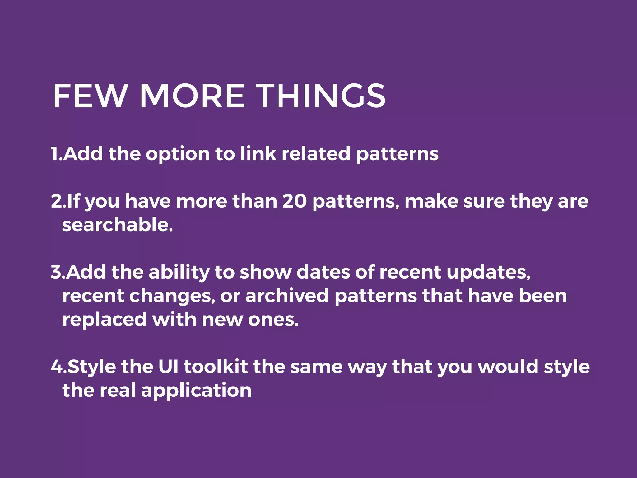 FEW MORE THINGS
1.Add the option to link related patterns
2.If you have more than 20 patterns, make sure they are
searchable.
3.Add the ability to show dates of recent updates,
recent changes, or archived patterns that have been
replaced with new ones.
4.Style the UI toolkit the same way that you would style
the real application
 