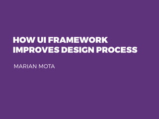 HOW UI FRAMEWORK
IMPROVES DESIGN PROCESS
MARIAN MOTA
 