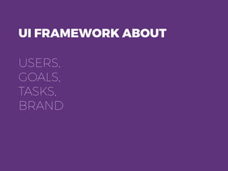 UI FRAMEWORK ABOUT
USERS,
GOALS,
TASKS,
BRAND
 