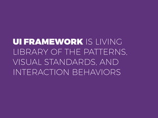 UI FRAMEWORK IS LIVING
LIBRARY OF THE PATTERNS,
VISUAL STANDARDS, AND
INTERACTION BEHAVIORS
 