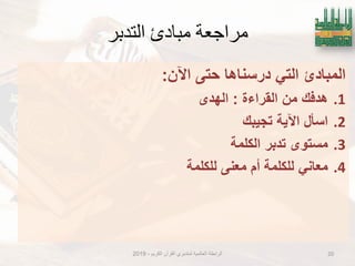 ‫التدبر‬ ‫مبادئ‬ ‫مراجعة‬
‫المبادئ‬ً‫الت‬‫درسناها‬‫حتى‬‫اآلن‬:
.1‫هدفك‬‫من‬‫القراءة‬:‫الهدى‬
.2‫اسؤل‬‫اآلٌة‬‫تجٌبك‬
.3‫مستوى‬‫تدبر‬‫الكلمة‬
.4ً‫معان‬‫للكلمة‬‫أم‬‫معنى‬‫للكلمة‬
20‫الكرٌم‬ ‫القرآن‬ ‫لمتدبري‬ ‫العالمٌة‬ ‫الرابطة‬-2019
 