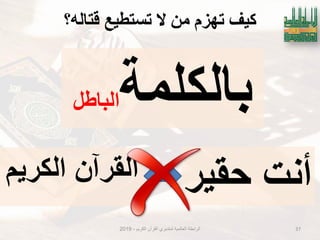 ‫لتانّ؟‬ ‫تستطُع‬ ‫ال‬ ٍ‫ي‬ ‫تهزو‬ ‫كُف‬
‫بالكلمة‬‫الباطل‬
‫الكرٌم‬ ‫القرآن‬ ‫لمتدبري‬ ‫العالمٌة‬ ‫الرابطة‬-2019 37
‫حقٌر‬ ‫أنت‬‫الكرٌم‬ ‫القرآن‬
 