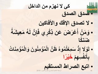 ‫انذاخم‬ ٍ‫ي‬ ‫َهزو‬ ‫ال‬ ٍ‫ك‬
•‫الصدق‬ ‫صدق‬
•‫واْلفاكٌن‬ ‫اإلفك‬ ‫تصدق‬ ‫ال‬
•ً‫ة‬َ‫ش‬ٌِ‫ع‬َ‫م‬ ُ‫ه‬َ‫ل‬ َ‫ن‬ِ‫إ‬َ‫ف‬ ‫ي‬ِ‫ر‬ْ‫ك‬ِ‫ذ‬ ‫ن‬َ‫ع‬ َ‫ض‬َ‫ر‬ْ‫ع‬َ‫أ‬ ْ‫ن‬َ‫م‬ َ‫و‬
‫ا‬ً‫ك‬‫ن‬َ‫ض‬
•َ‫ال‬ ْ‫و‬َ‫ل‬ُ‫ات‬َ‫ن‬ِ‫م‬ ْ‫إ‬ُ‫م‬ْ‫ل‬‫ا‬ َ‫و‬ َ‫ون‬ُ‫ن‬ِ‫م‬ ْ‫إ‬ُ‫م‬ْ‫ل‬‫ا‬ َ‫ن‬َ‫ظ‬ ُ‫ه‬‫و‬ُ‫م‬ُ‫ت‬ْ‫ِع‬‫م‬َ‫س‬ ْ‫ذ‬ِ‫إ‬
ْ‫م‬ِ‫ه‬ِ‫س‬ُ‫ف‬‫ن‬َ‫ؤ‬ِ‫ب‬‫ا‬ً‫ر‬ٌَْ‫خ‬
•‫المستقٌم‬ ‫الصراط‬ ‫اتبع‬ 48‫الكرٌم‬ ‫القرآن‬ ‫لمتدبري‬ ‫العالمٌة‬ ‫الرابطة‬-2019
 