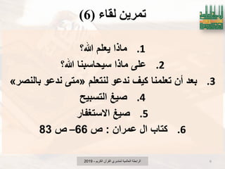 ‫نماء‬ ٍَ‫تًش‬(6)
.1‫هللا؟‬ ‫ٌعلم‬ ‫ماذا‬
.2‫هللا؟‬ ‫سٌحاسبنا‬ ‫ماذا‬ ‫على‬
.3‫لنتعلم‬ ‫ندعو‬ ‫كٌؾ‬ ‫تعلمنا‬ ‫أن‬ ‫بعد‬«‫بالنصر‬ ‫ندعو‬ ‫متى‬»
.4‫التسبٌح‬ ‫صٌػ‬
.5‫االستؽفار‬ ‫صٌػ‬
.6‫عمران‬ ‫ال‬ ‫كتاب‬:‫ص‬66–‫ص‬83
‫الكرٌم‬ ‫القرآن‬ ‫لمتدبري‬ ‫العالمٌة‬ ‫الرابطة‬-2019 6
 