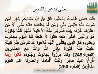 ‫بالنصر‬ ‫ندعو‬ ‫متي‬
‫ا‬َ‫م‬َ‫ل‬َ‫ف‬َ‫ل‬َ‫ص‬َ‫ف‬ُ‫وت‬ُ‫ل‬‫ا‬َ‫ط‬ِ‫د‬‫و‬ُ‫ن‬ُ‫ج‬ْ‫ل‬‫ا‬ِ‫ب‬َ‫ل‬‫ا‬َ‫ق‬َ‫ن‬ِ‫إ‬َ ّ‫هللا‬‫م‬ُ‫ك‬ٌِ‫ل‬َ‫ت‬ْ‫ب‬ُ‫م‬‫ر‬َ‫ه‬َ‫ن‬ِ‫ب‬‫ن‬َ‫م‬َ‫ف‬
َ‫ب‬ ِ‫ر‬َ‫ش‬ُ‫ه‬ْ‫ن‬ِ‫م‬َ‫س‬ٌَْ‫ل‬َ‫ف‬ً‫ِن‬‫م‬‫ن‬َ‫م‬ َ‫و‬ْ‫م‬َ‫ل‬ُ‫ه‬ْ‫م‬َ‫ع‬ْ‫ط‬ٌَُ‫ه‬َ‫ن‬ِ‫إ‬َ‫ف‬ً‫ِن‬‫م‬َ‫ال‬ِ‫إ‬ِ‫ن‬َ‫م‬
َ‫ؾ‬َ‫ر‬َ‫ت‬ْ‫اؼ‬ً‫ة‬َ‫ف‬ْ‫ر‬ُ‫ؼ‬ِ‫ه‬ِ‫د‬ٌَِ‫ب‬ْ‫ا‬‫و‬ُ‫ب‬ِ‫ر‬َ‫ش‬َ‫ف‬ُ‫ه‬ْ‫ن‬ِ‫م‬َ‫ال‬ِ‫إ‬ً‫ال‬ٌِ‫ل‬َ‫ق‬ْ‫م‬ُ‫ه‬ْ‫ن‬‫م‬‫ا‬َ‫م‬َ‫ل‬َ‫ف‬ُ‫ه‬َ‫ز‬ َ‫او‬َ‫ج‬
َ‫ُو‬‫ه‬َ‫ٌن‬ِ‫ذ‬َ‫ل‬‫ا‬ َ‫و‬ْ‫ا‬‫و‬ُ‫ن‬َ‫م‬‫آ‬ُ‫ه‬َ‫ع‬َ‫م‬ْ‫ا‬‫و‬ُ‫ل‬‫ا‬َ‫ق‬َ‫ال‬َ‫ة‬َ‫ق‬‫ا‬َ‫ط‬‫ا‬َ‫ن‬َ‫ل‬َ‫م‬ ْ‫و‬ٌَْ‫ل‬‫ا‬َ‫وت‬ُ‫ل‬‫ا‬َ‫ج‬ِ‫ب‬
ِ‫ه‬ِ‫د‬‫نو‬ُ‫ج‬ َ‫و‬َ‫ل‬‫ا‬َ‫ق‬َ‫ٌن‬ِ‫ذ‬َ‫ل‬‫ا‬َ‫ون‬‫ن‬ُ‫ظ‬ٌَ‫م‬ُ‫ه‬َ‫ن‬َ‫أ‬‫وا‬ُ‫ق‬َ‫ال‬‫م‬ِ ّ‫هللا‬‫م‬َ‫ك‬‫ن‬‫م‬‫ة‬َ‫ب‬ِ‫ف‬‫ة‬َ‫ل‬ٌِ‫ل‬َ‫ق‬
ْ‫ت‬َ‫ب‬َ‫ل‬َ‫ؼ‬ً‫ة‬َ‫ب‬ِ‫ف‬ً‫ة‬َ‫ٌِر‬‫ث‬َ‫ك‬ِ‫ن‬ْ‫ذ‬ِ‫إ‬ِ‫ب‬ِ ّ‫هللا‬ُ ّ‫هللا‬ َ‫و‬َ‫ع‬َ‫م‬َ‫ٌن‬ِ‫ر‬ِ‫اب‬َ‫الص‬
‫﴿البقرة‬:249﴾‫ا‬َ‫م‬َ‫ل‬ َ‫و‬ْ‫ا‬‫و‬ُ‫ز‬َ‫ر‬َ‫ب‬َ‫وت‬ُ‫ل‬‫ا‬َ‫ِج‬‫ل‬ِ‫ه‬ِ‫د‬‫و‬ُ‫ن‬ُ‫ج‬ َ‫و‬ْ‫ا‬‫و‬ُ‫ل‬‫ا‬َ‫ق‬‫ا‬َ‫ن‬َ‫ب‬َ‫ر‬
ْ‫غ‬ِ‫ر‬ْ‫ف‬َ‫أ‬‫ا‬َ‫ن‬ٌَْ‫ل‬َ‫ع‬‫ا‬ً‫ر‬ْ‫ب‬َ‫ص‬ْ‫ت‬‫ب‬َ‫ث‬ َ‫و‬‫ا‬َ‫ن‬َ‫م‬‫َا‬‫د‬ْ‫ق‬َ‫أ‬‫ا‬َ‫ن‬ْ‫ر‬ُ‫ص‬‫ان‬ َ‫و‬‫ى‬َ‫ل‬َ‫ع‬ِ‫م‬ ْ‫و‬َ‫ق‬ْ‫ل‬‫ا‬
َ‫ٌن‬ِ‫ِر‬‫ف‬‫ا‬َ‫ك‬ْ‫ل‬‫ا‬‫﴿البقرة‬:250﴾
‫الكرٌم‬ ‫القرآن‬ ‫لمتدبري‬ ‫العالمٌة‬ ‫الرابطة‬-2019 9
 